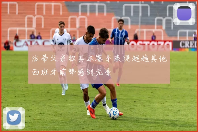 法蒂父亲称其本赛季表现超越其他西班牙前锋感到无奈