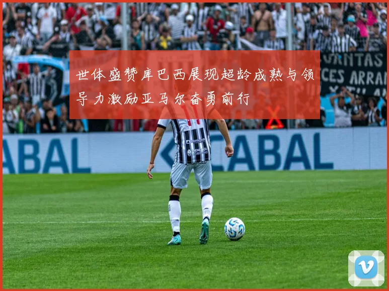 世体盛赞库巴西展现超龄成熟与领导力激励亚马尔奋勇前行