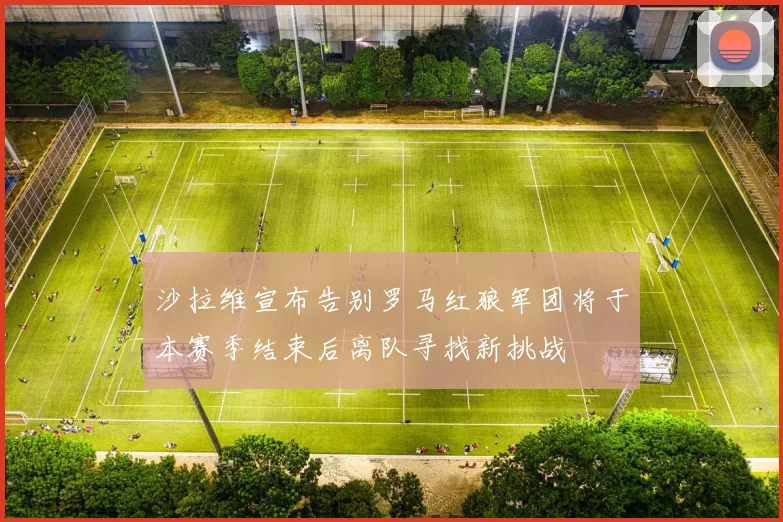 沙拉维宣布告别罗马红狼军团将于本赛季结束后离队寻找新挑战