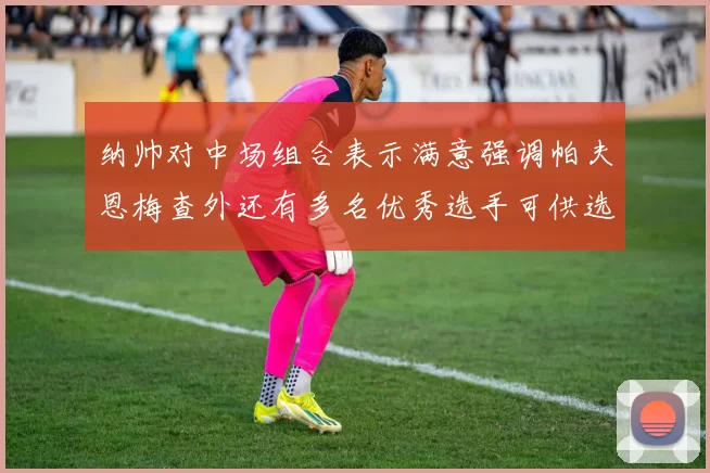 纳帅对中场组合表示满意强调帕夫恩梅查外还有多名优秀选手可供选择