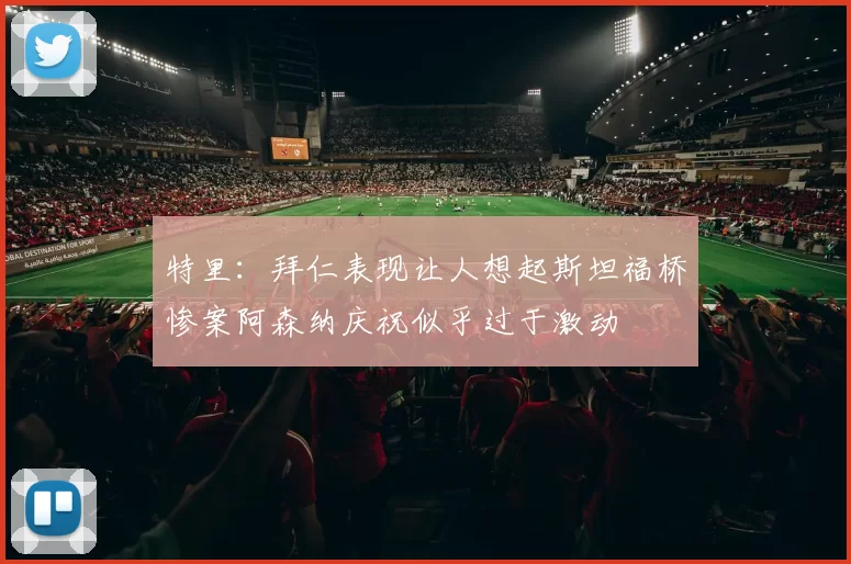 特里：拜仁表现让人想起斯坦福桥惨案阿森纳庆祝似乎过于激动