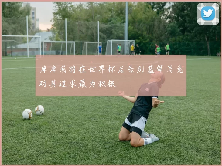 库库或将在世界杯后告别蓝军马竞对其追求最为积极