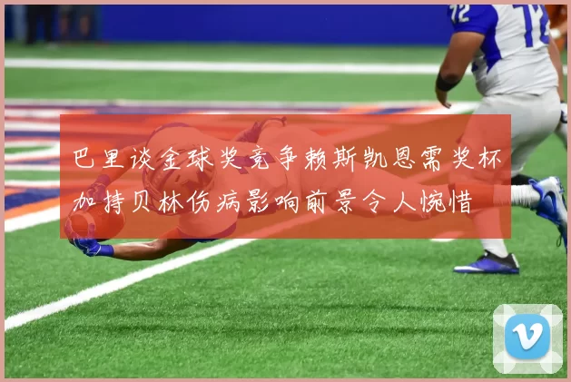 巴里谈金球奖竞争赖斯凯恩需奖杯加持贝林伤病影响前景令人惋惜