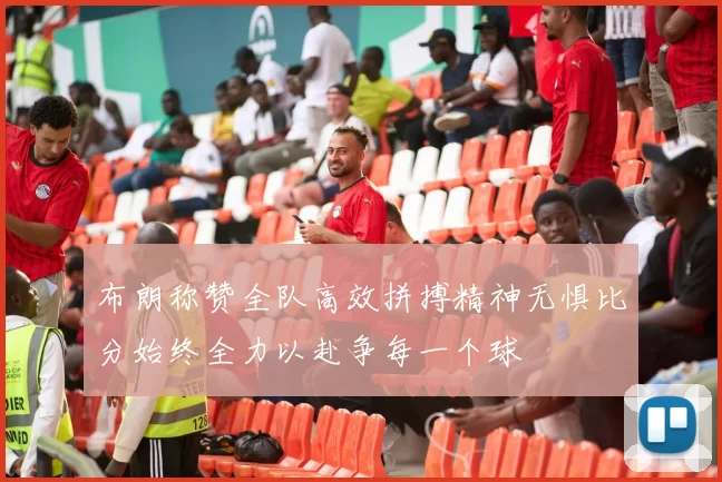 布朗称赞全队高效拼搏精神无惧比分始终全力以赴争每一个球