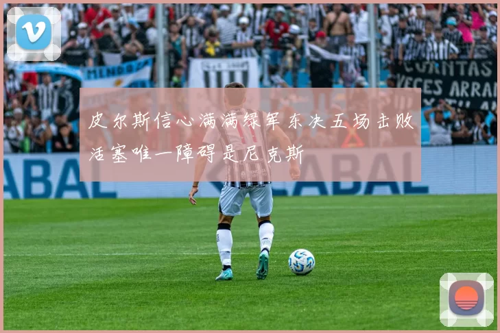 皮尔斯信心满满绿军东决五场击败活塞唯一障碍是尼克斯