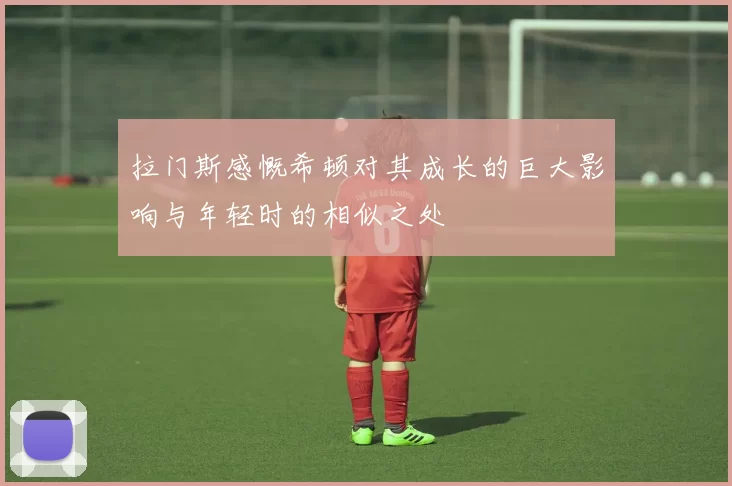 拉门斯感慨希顿对其成长的巨大影响与年轻时的相似之处