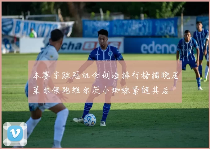 本赛季欧冠机会创造排行榜揭晓居莱尔领跑维尔茨小蜘蛛紧随其后