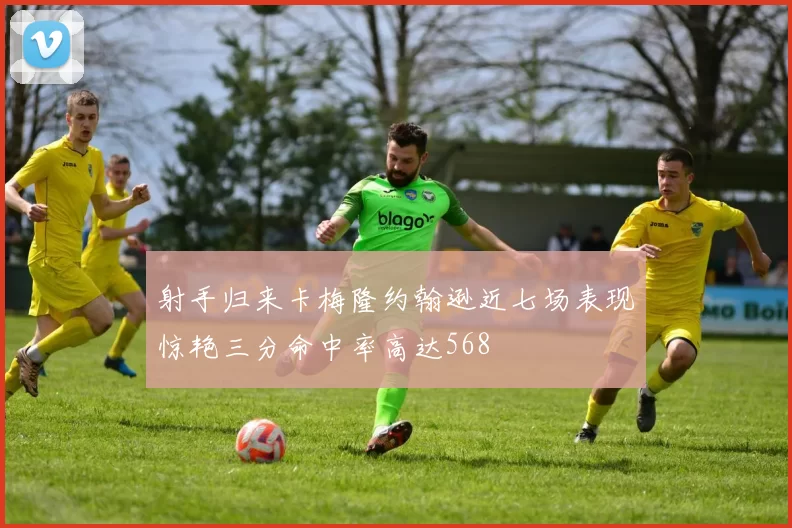 射手归来卡梅隆约翰逊近七场表现惊艳三分命中率高达568
