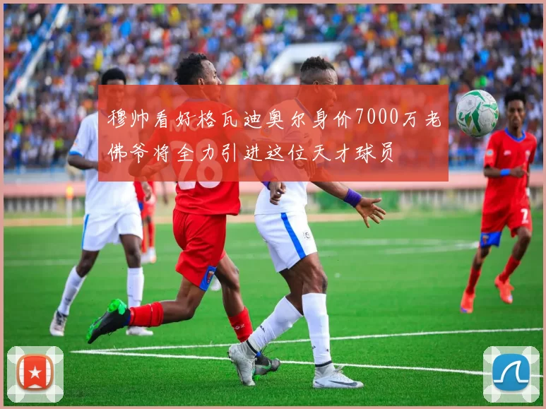 穆帅看好格瓦迪奥尔身价7000万老佛爷将全力引进这位天才球员