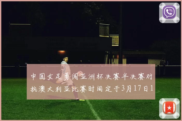 中国女足勇闯亚洲杯决赛半决赛对抗澳大利亚比赛时间定于3月17日18点