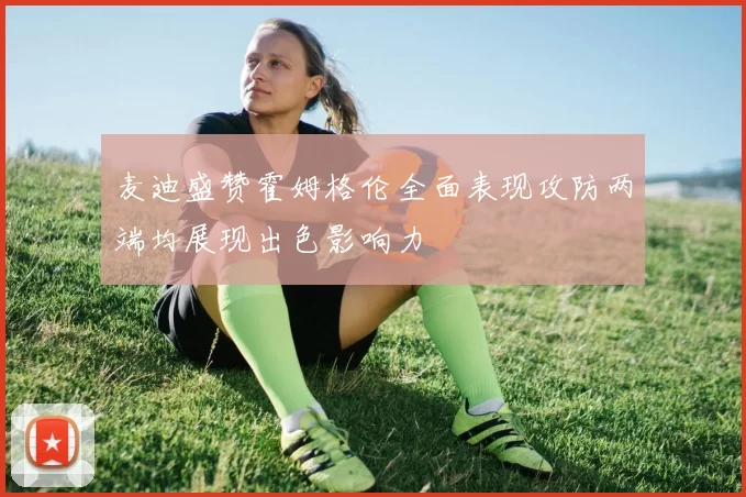麦迪盛赞霍姆格伦全面表现攻防两端均展现出色影响力