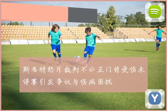 斯洛特怒斥裁判不公正门将受伤未停赛引发争议与伤病困扰