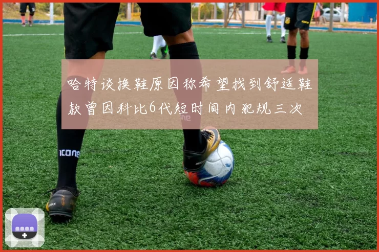 哈特谈换鞋原因称希望找到舒适鞋款曾因科比6代短时间内犯规三次