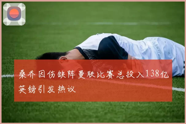 桑乔因伤缺阵曼联比赛总投入138亿英镑引发热议