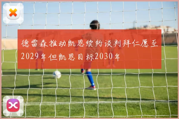 德雷森推动凯恩续约谈判拜仁愿至2029年但凯恩目标2030年
