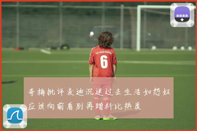 夸梅批评麦迪沉迷过去生活如怨妇应该向前看别再蹭科比热度