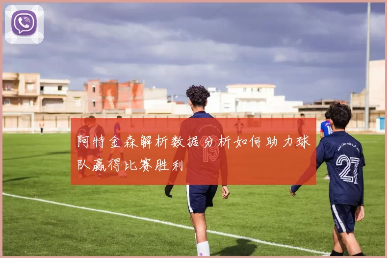 阿特金森解析数据分析如何助力球队赢得比赛胜利