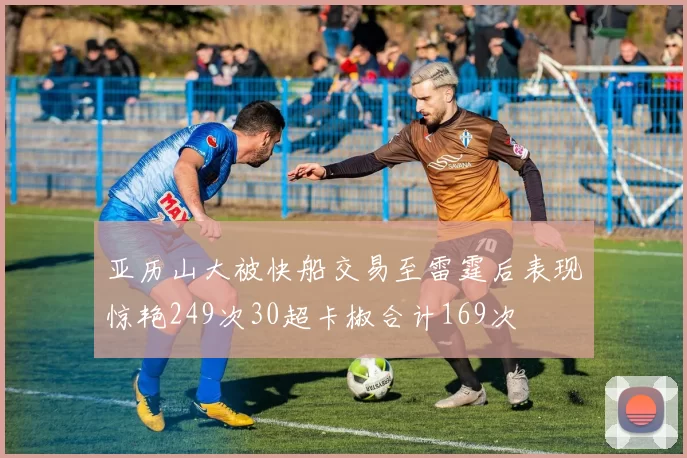 亚历山大被快船交易至雷霆后表现惊艳249次30超卡椒合计169次