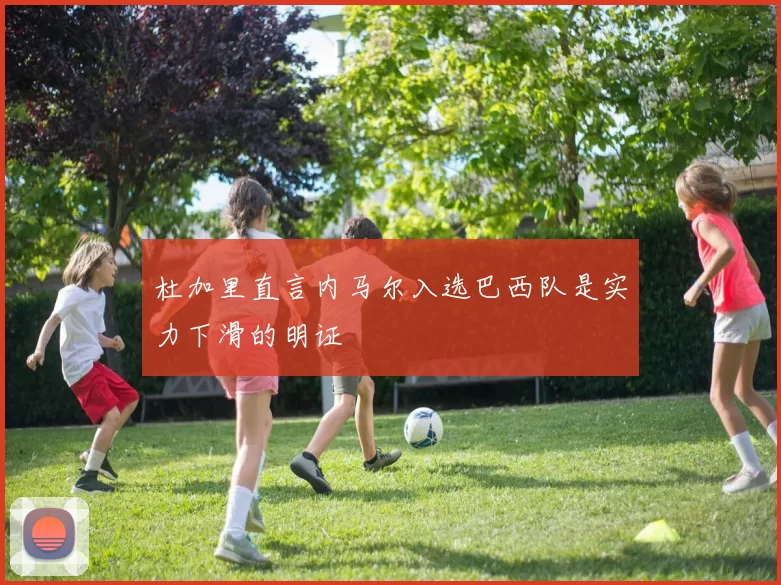杜加里直言内马尔入选巴西队是实力下滑的明证