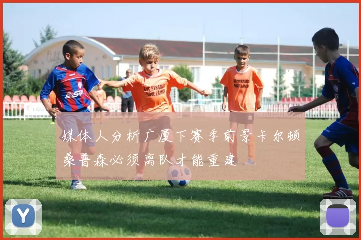 媒体人分析广厦下赛季前景卡尔顿桑普森必须离队才能重建