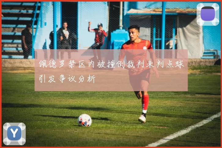 佩德罗禁区内被撞倒裁判未判点球引发争议分析